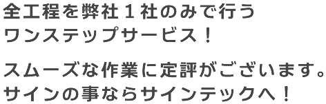 全工程を弊社1社のみで行うワンステップサービス！スムーズな作業に定評がございます。サインの事ならサインテックへ！